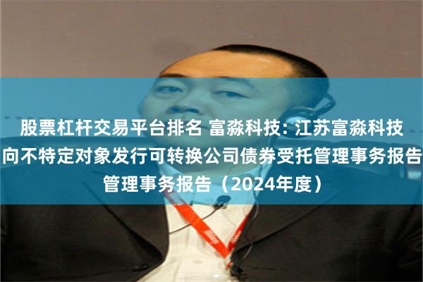 股票杠杆交易平台排名 富淼科技: 江苏富淼科技股份有限公司向不特定对象发行可转换公司债券受托管理事务报告（2024年度）