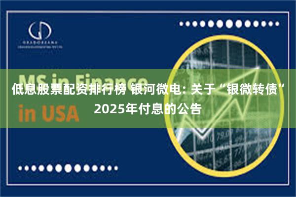 低息股票配资排行榜 银河微电: 关于“银微转债”2025年付息的公告