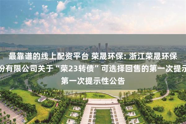 最靠谱的线上配资平台 荣晟环保: 浙江荣晟环保纸业股份有限公司关于“荣23转债”可选择回售的第一次提示性公告