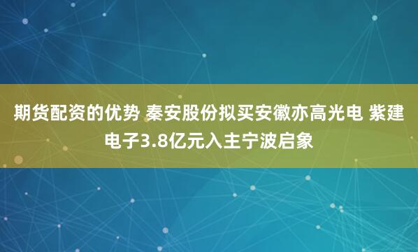 期货配资的优势 秦安股份拟买安徽亦高光电 紫建电子3.8亿元入主宁波启象