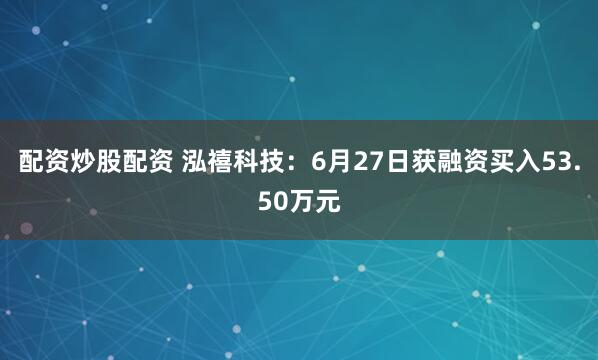 配资炒股配资 泓禧科技：6月27日获融资买入53.50万元