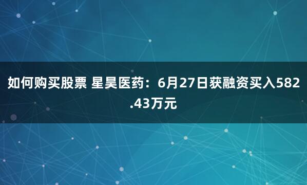 如何购买股票 星昊医药：6月27日获融资买入582.43万元