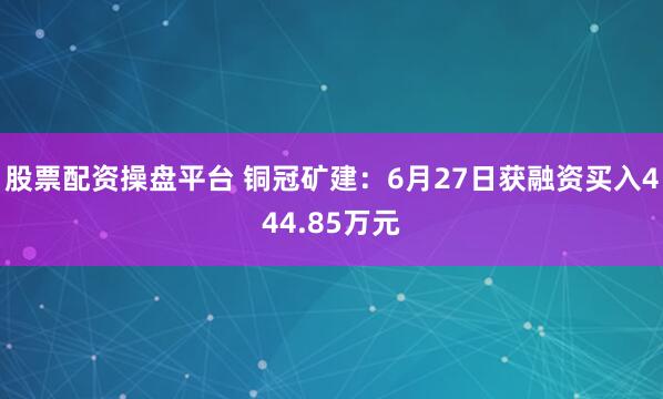 股票配资操盘平台 铜冠矿建：6月27日获融资买入444.85万元