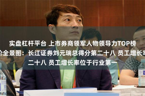 实盘杠杆平台 上市券商领军人物领导力TOP榜丨行业数据评价全景图：长江证券刘元瑞总得分第二十八 员工增长率位于行业第一