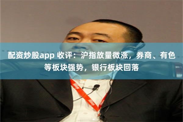 配资炒股app 收评：沪指放量微涨，券商、有色等板块强势，银行板块回落