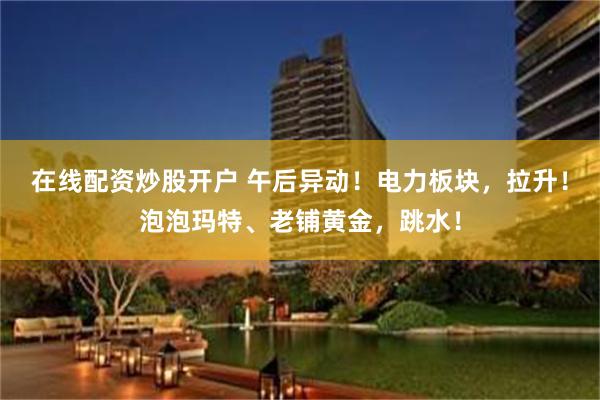 在线配资炒股开户 午后异动！电力板块，拉升！泡泡玛特、老铺黄金，跳水！