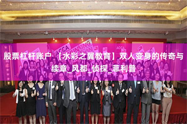 股票杠杆账户 【水彩之翼教育】双人变身的传奇与续章_风都_侦探_菲利普