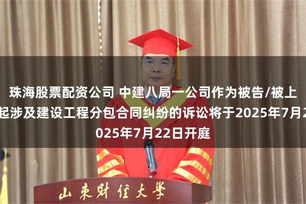 珠海股票配资公司 中建八局一公司作为被告/被上诉人的1起涉及建设工程分包合同纠纷的诉讼将于2025年7月22日开庭
