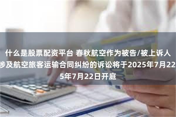 什么是股票配资平台 春秋航空作为被告/被上诉人的1起涉及航空旅客运输合同纠纷的诉讼将于2025年7月22日开庭
