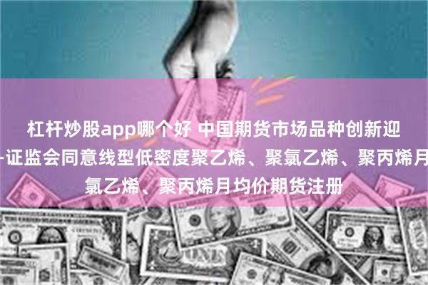 杠杆炒股app哪个好 中国期货市场品种创新迎来又一突破——证监会同意线型低密度聚乙烯、聚氯乙烯、聚丙烯月均价期货注册