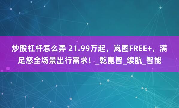 炒股杠杆怎么弄 21.99万起，岚图FREE+，满足您全场景出行需求！_乾崑智_续航_智能