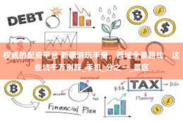 权威的配资平台 新疆游玩手册，西域全景路线，这些坑千万别踩_手机_分之一_景区