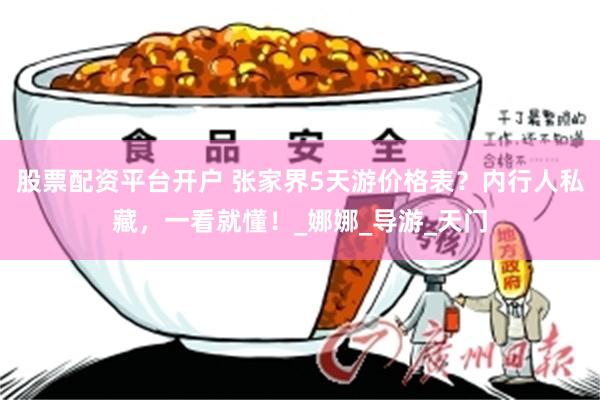 股票配资平台开户 张家界5天游价格表？内行人私藏，一看就懂！_娜娜_导游_天门