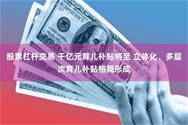 股票杠杆交易 千亿元育儿补贴将至 立体化、多层次育儿补贴格局形成