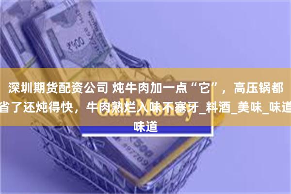 深圳期货配资公司 炖牛肉加一点“它”，高压锅都省了还炖得快，牛肉熟烂入味不塞牙_料酒_美味_味道