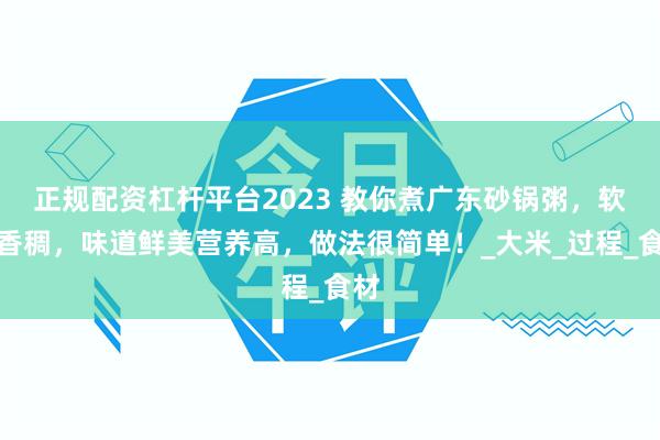 正规配资杠杆平台2023 教你煮广东砂锅粥，软糯香稠，味道鲜美营养高，做法很简单！_大米_过程_食材