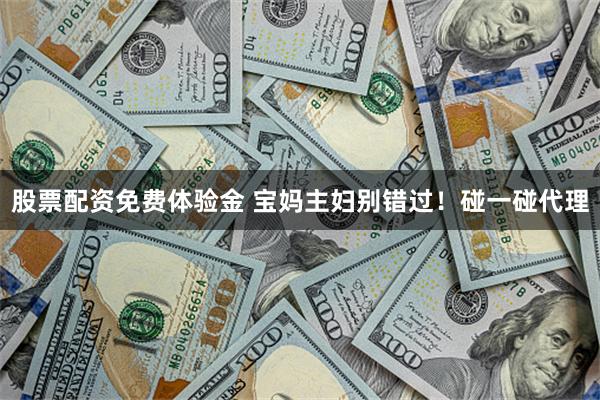 股票配资免费体验金 宝妈主妇别错过！碰一碰代理