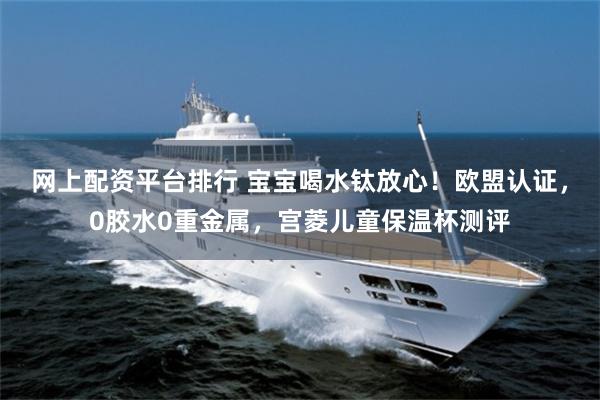 网上配资平台排行 宝宝喝水钛放心！欧盟认证，0胶水0重金属，宫菱儿童保温杯测评