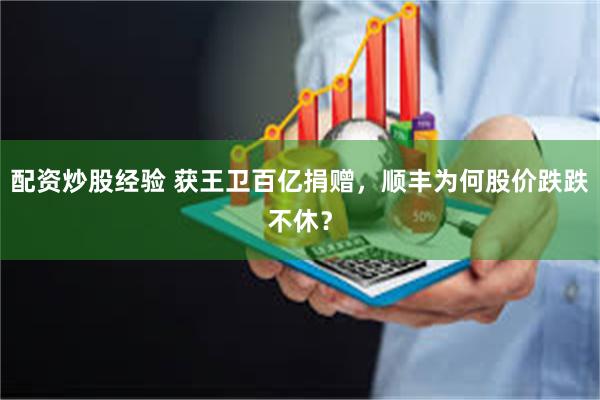 配资炒股经验 获王卫百亿捐赠，顺丰为何股价跌跌不休？