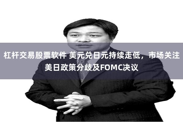 杠杆交易股票软件 美元兑日元持续走低，市场关注美日政策分歧及FOMC决议