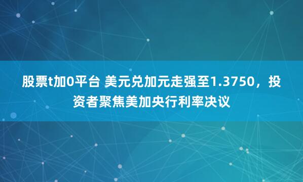股票t加0平台 美元兑加元走强至1.3750，投资者聚焦美加央行利率决议