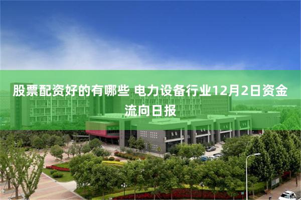 股票配资好的有哪些 电力设备行业12月2日资金流向日报