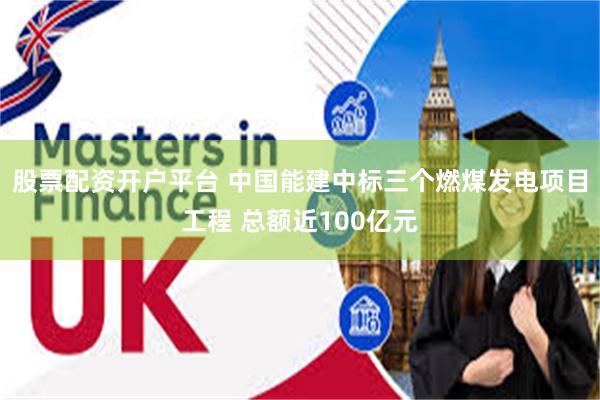 股票配资开户平台 中国能建中标三个燃煤发电项目工程 总额近100亿元