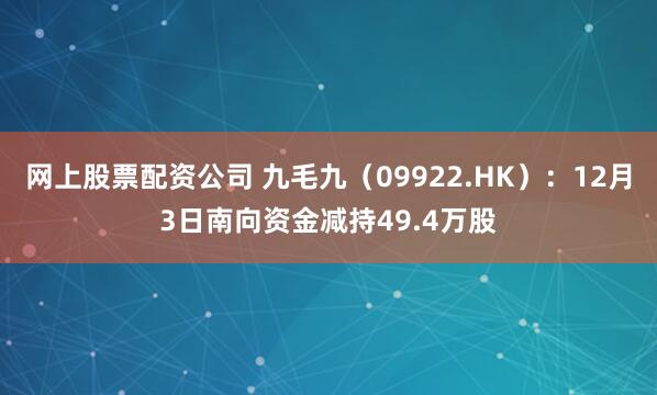 网上股票配资公司 九毛九（09922.HK）：12月3日南向资金减持49.4万股