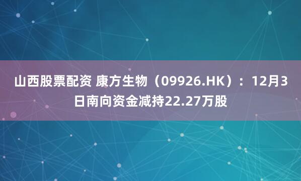 山西股票配资 康方生物（09926.HK）：12月3日南向资金减持22.27万股