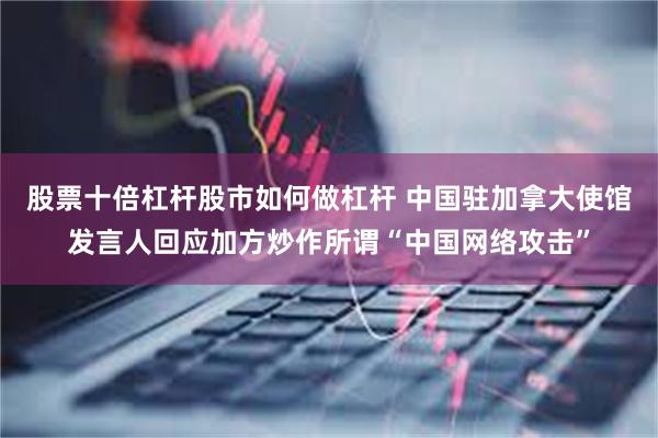股票十倍杠杆股市如何做杠杆 中国驻加拿大使馆发言人回应加方炒作所谓“中国网络攻击”