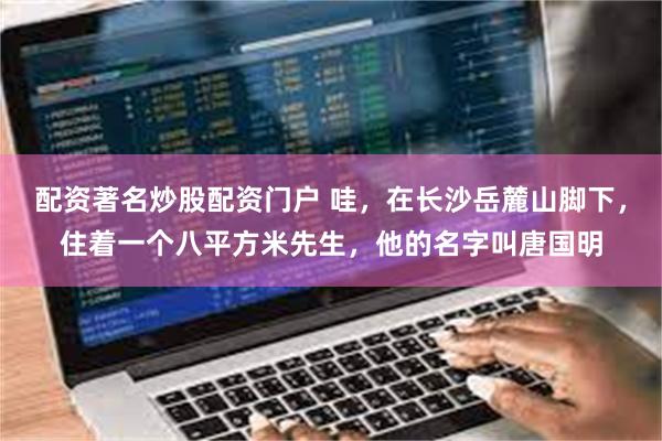 配资著名炒股配资门户 哇,在长沙岳麓山脚下,住着一个八平方米先生,他的名字叫唐国明
