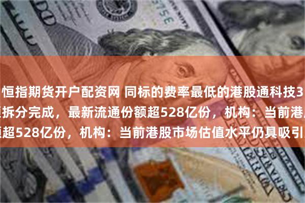 恒指期货开户配资网 同标的费率最低的港股通科技30ETF（159636）份额拆分完成，最新流通份额超528亿份，机构：当前港股市场估值水平仍具吸引力