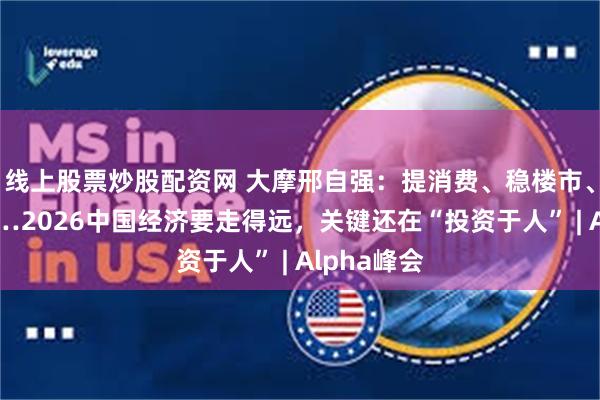 线上股票炒股配资网 大摩邢自强：提消费、稳楼市、强社保……2026中国经济要走得远，关键还在“投资于人” | Alpha峰会