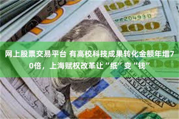 网上股票交易平台 有高校科技成果转化金额年增70倍,上海赋权改革让“纸”变“钱”