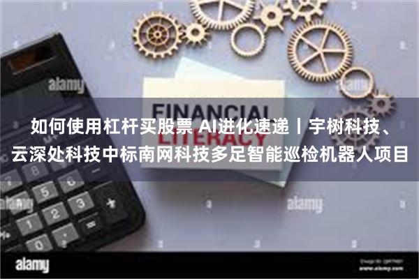 如何使用杠杆买股票 AI进化速递丨宇树科技、云深处科技中标南网科技多足智能巡检机器人项目