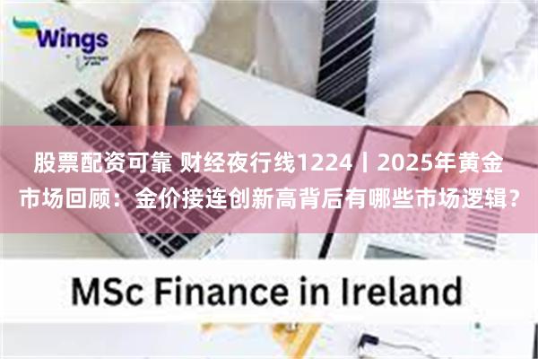 股票配资可靠 财经夜行线1224丨2025年黄金市场回顾:金价接连创新高背后有哪些市场逻辑?